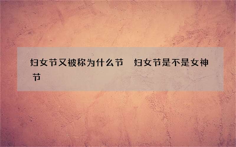 妇女节又被称为什么节 妇女节是不是女神节